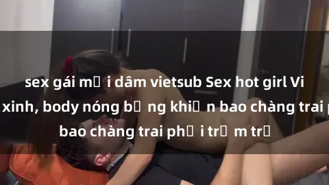 sex gái mại dâm vietsub Sex hot girl Việt Nam: Mặt xinh, body nóng bỏng khiến bao chàng trai phải trầm trồ
