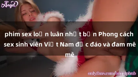 phim sex loạn luân nhật bản Phong cách sex sinh viên Việt Nam độc đáo và đam mê